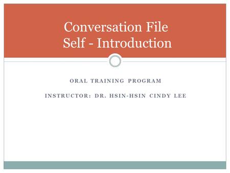 ORAL TRAINING PROGRAM INSTRUCTOR: DR. HSIN-HSIN CINDY LEE Conversation File Self - Introduction7.