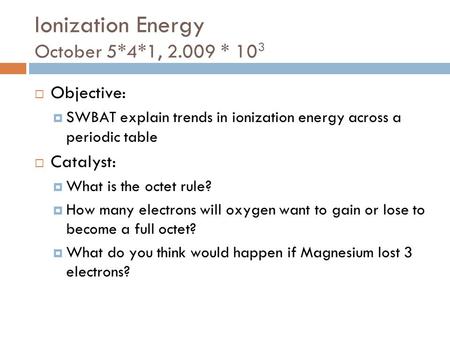 Ionization Energy October 5*4*1, 2.009 * 10 3  Objective:  SWBAT explain trends in ionization energy across a periodic table  Catalyst:  What is the.