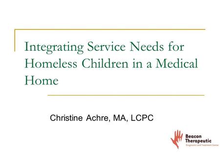 Integrating Service Needs for Homeless Children in a Medical Home Christine Achre, MA, LCPC.