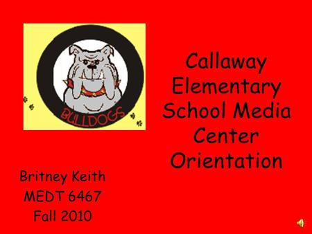 Callaway Elementary School Media Center Orientation Britney Keith MEDT 6467 Fall 2010.