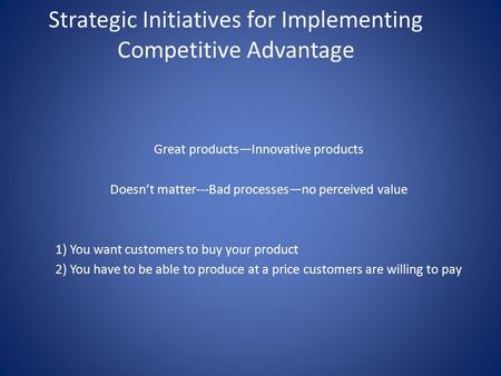 Strategic Initiatives for Implementing Competitive Advantage Great products—Innovative products Doesn’t matter---Bad processes—no perceived value 1) You.