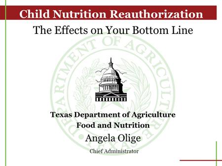 The Effects on Your Bottom Line Texas Department of Agriculture Food and Nutrition Angela Olige Chief Administrator Child Nutrition Reauthorization.