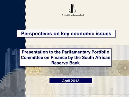Perspectives on key economic issues April 2013 Presentation to the Parliamentary Portfolio Committee on Finance by the South African Reserve Bank.