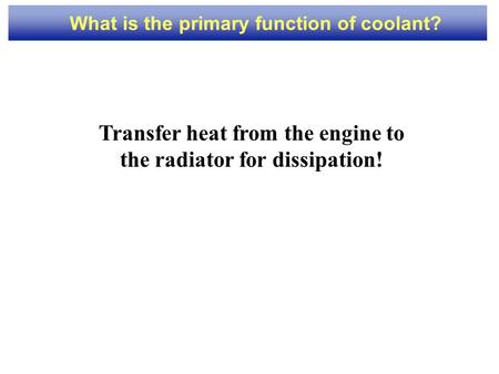 1 What is the primary function of coolant? Transfer heat from the engine to the radiator for dissipation!