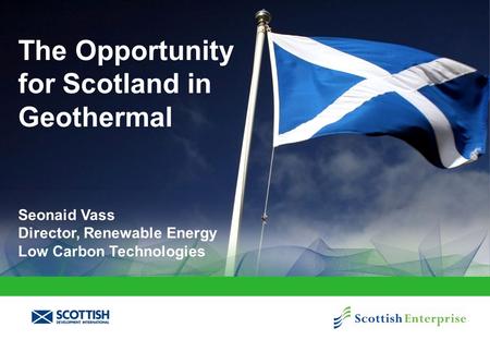 The Opportunity for Scotland in Geothermal Seonaid Vass Director, Renewable Energy Low Carbon Technologies.