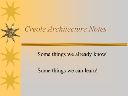Creole Architecture Notes Some things we already know! Some things we can learn!