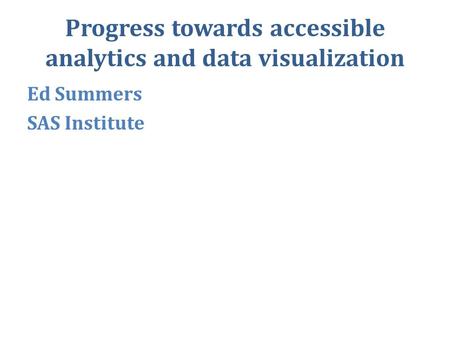 Progress towards accessible analytics and data visualization Ed Summers SAS Institute.