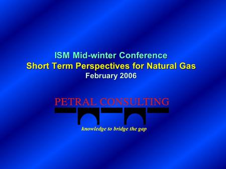 ISM Mid-winter Conference Short Term Perspectives for Natural Gas February 2006 knowledge to bridge the gap.