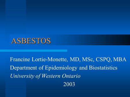 ASBESTOS Francine Lortie-Monette, MD, MSc, CSPQ, MBA Department of Epidemiology and Biostatistics University of Western Ontario 2003.
