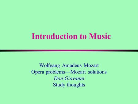 Introduction to Music Wolfgang Amadeus Mozart Opera problems—Mozart solutions Don Giovanni Study thoughts.