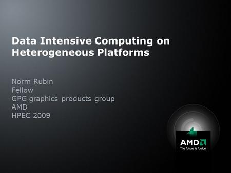Data Intensive Computing on Heterogeneous Platforms Norm Rubin Fellow GPG graphics products group AMD HPEC 2009.