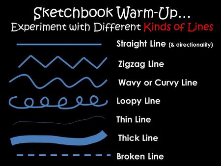 Sketchbook Warm-Up… Experiment with Different Kinds of Lines Straight Line (& directionality) Zigzag Line Wavy or Curvy Line Loopy Line Thin Line Thick.