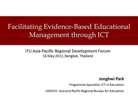 Facilitating Evidence-Based Educational Management through ICT ITU Asia-Pacific Regional Development Forum 16 May 2012, Bangkok, Thailand Jonghwi Park.