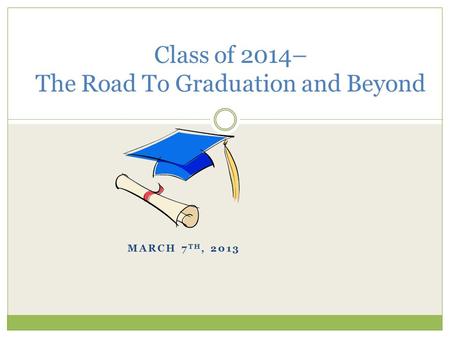 MARCH 7 TH, 2013 Class of 2014– The Road To Graduation and Beyond.
