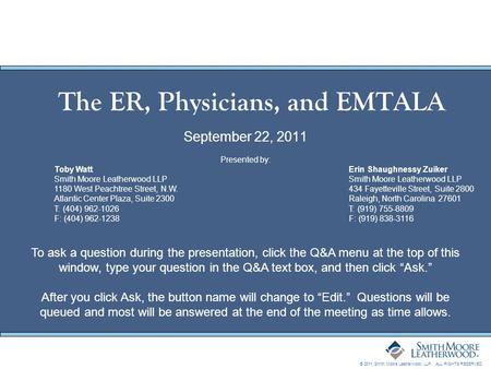 © 2011 Smith Moore Leatherwood LLP. ALL RIGHTS RESERVED. The ER, Physicians, and EMTALA September 22, 2011 Presented by: Toby WattErin Shaughnessy ZuikerSmith.