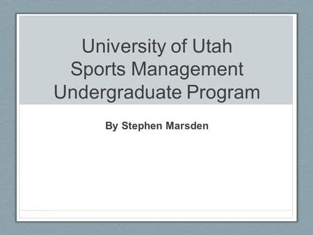 University of Utah Sports Management Undergraduate Program By Stephen Marsden.