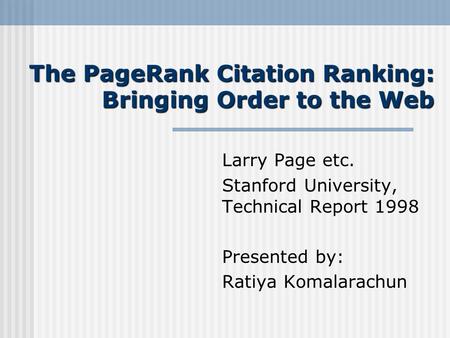 The PageRank Citation Ranking: Bringing Order to the Web Larry Page etc. Stanford University, Technical Report 1998 Presented by: Ratiya Komalarachun.