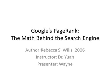 Google’s PageRank: The Math Behind the Search Engine Author:Rebecca S. Wills, 2006 Instructor: Dr. Yuan Presenter: Wayne.