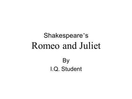 Shakespeare ’ s Romeo and Juliet By I.Q. Student.