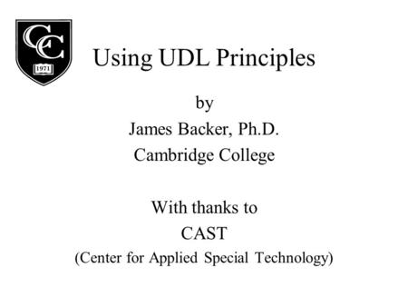 Using UDL Principles by James Backer, Ph.D. Cambridge College With thanks to CAST (Center for Applied Special Technology)