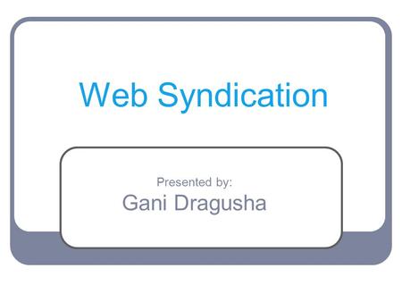 Web Syndication Presented by: Gani Dragusha. What is Web Syndication? What is RSS? History of RSS Advantages / Disadvantages RSS New Features Web Syndication.