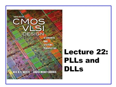 Lecture 22: PLLs and DLLs. CMOS VLSI DesignCMOS VLSI Design 4th Ed. 22: PLLs and DLLs2 Outline  Clock System Architecture  Phase-Locked Loops  Delay-Locked.