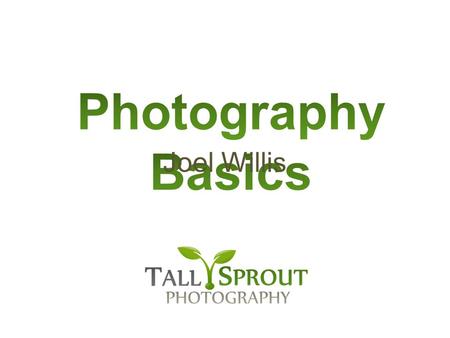 Joel Willis. Photography = Capturing Light Best Light Sources and Directions Basics: Aperture, Shutter Speed, ISO, Focal Length, White Balance Intro to.