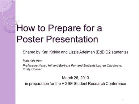 How to Prepare for a Poster Presentation Shared by Kari Kokka and Lizzie Adelman (EdD D2 students) Materials from Professors Nancy Hill and Barbara Pan.
