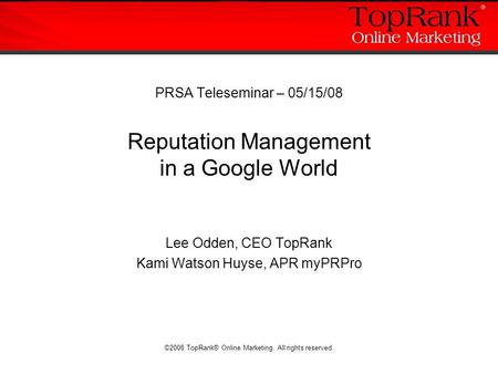 ©2008 TopRank® Online Marketing. All rights reserved. PRSA Teleseminar – 05/15/08 Reputation Management in a Google World Lee Odden, CEO TopRank Kami Watson.