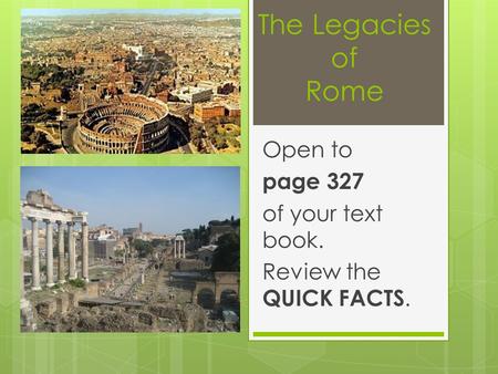 The Legacies of Rome Open to page 327 of your text book. Review the QUICK FACTS.