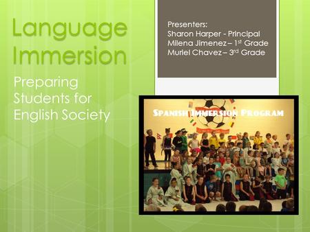 Language Immersion Preparing Students for English Society Presenters: Sharon Harper - Principal Milena Jimenez – 1 st Grade Muriel Chavez – 3 rd Grade.