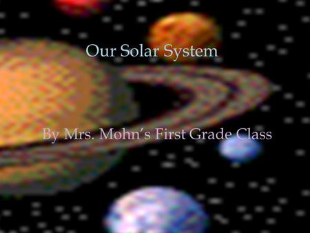 Our Solar System By Mrs. Mohn’s First Grade Class Our Solar System.