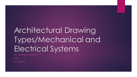 Architectural Drawing Types/Mechanical and Electrical Systems BY: GARRETT PLUMSTEAD AND BRIAN WEST.