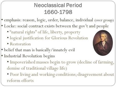 Neoclassical Period 1660-1798 emphasis: reason, logic, order, balance, individual (over group) Locke: social contract exists between the gov’t and people.
