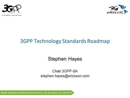 1 # Mobile Broadband Outlook for the Americas, Rio de Janeiro, 26 April 2010 3GPP Technology Standards Roadmap Stephen Hayes Chair 3GPP-SA
