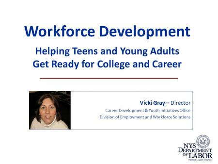 Workforce Development Helping Teens and Young Adults Get Ready for College and Career Vicki Gray – Director Career Development & Youth Initiatives Office.
