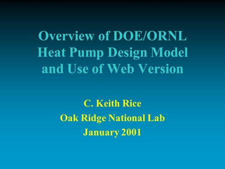 Overview of DOE/ORNL Heat Pump Design Model and Use of Web Version C. Keith Rice Oak Ridge National Lab January 2001.