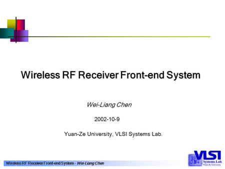 Wireless RF Receiver Front-end System – Wei-Liang Chen Wei-Liang Chen Wireless RF Receiver Front-end System Yuan-Ze University, VLSI Systems Lab. 2002-10-9.