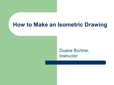 How to Make an Isometric Drawing Duane Burtner, Instructor.