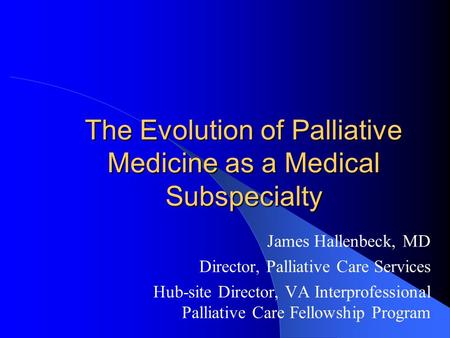 The Evolution of Palliative Medicine as a Medical Subspecialty James Hallenbeck, MD Director, Palliative Care Services Hub-site Director, VA Interprofessional.