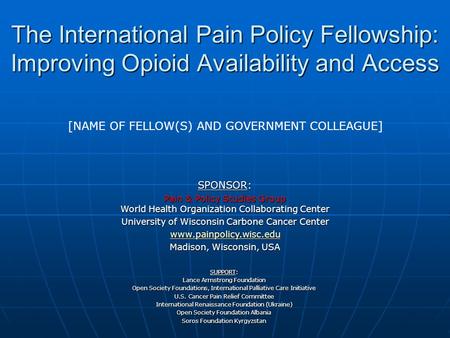 The International Pain Policy Fellowship: Improving Opioid Availability and Access SUPPORT: Lance Armstrong Foundation Open Society Foundations, International.