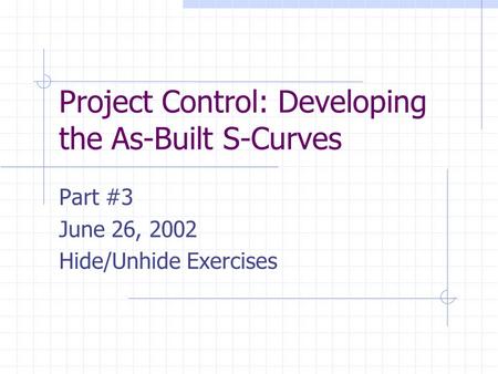 Project Control: Developing the As-Built S-Curves Part #3 June 26, 2002 Hide/Unhide Exercises.