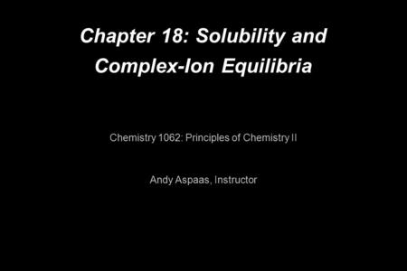 Chapter 18: Solubility and Complex-Ion Equilibria Chemistry 1062: Principles of Chemistry II Andy Aspaas, Instructor.