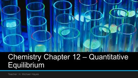 Chemistry Chapter 12 – Quantitative Equilibrium Teacher: H. Michael Hayes.