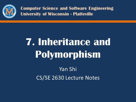 Computer Science and Software Engineering University of Wisconsin - Platteville 7. Inheritance and Polymorphism Yan Shi CS/SE 2630 Lecture Notes.