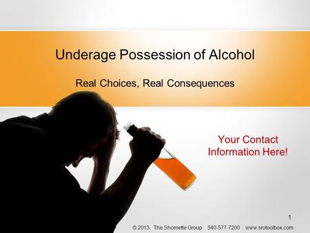 Underage Possession of Alcohol Real Choices, Real Consequences 1 Your Contact Information Here! © 2013 The Shomette Group 540-577-7200 www.srotoolbox.com.