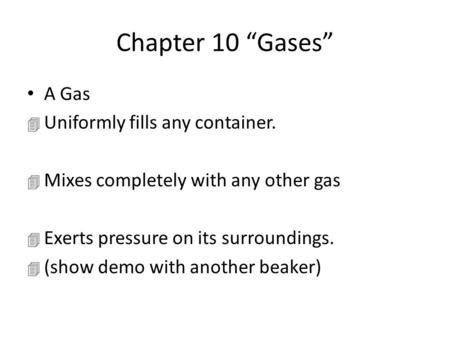 Chapter 10 “Gases” A Gas 4 Uniformly fills any container. 4 Mixes completely with any other gas 4 Exerts pressure on its surroundings. 4 (show demo with.