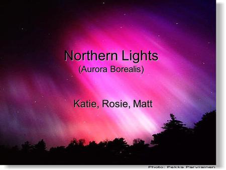 Northern Lights (Aurora Borealis) Katie, Rosie, Matt.
