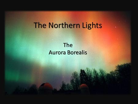 The Northern Lights The Aurora Borealis. The dancing lights in the cold northern sky has mystified and intrigued mankind for centuries. They have been.