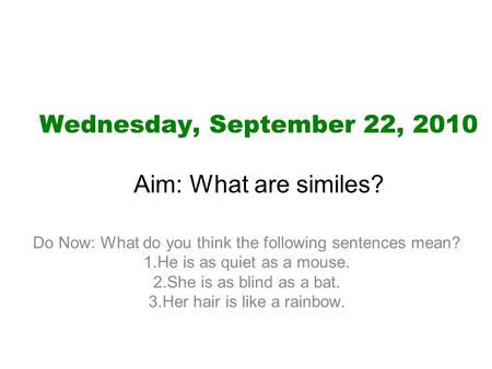 Wednesday, September 22, 2010 Aim: What are similes? Do Now: What do you think the following sentences mean? 1.He is as quiet as a mouse. 2.She is as blind.